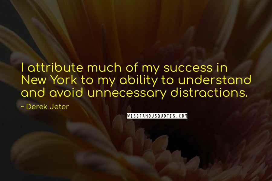 Derek Jeter Quotes: I attribute much of my success in New York to my ability to understand and avoid unnecessary distractions.