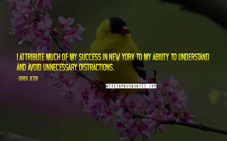 Derek Jeter Quotes: I attribute much of my success in New York to my ability to understand and avoid unnecessary distractions.