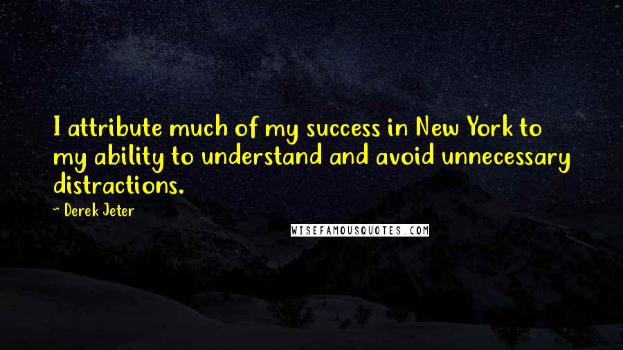 Derek Jeter Quotes: I attribute much of my success in New York to my ability to understand and avoid unnecessary distractions.