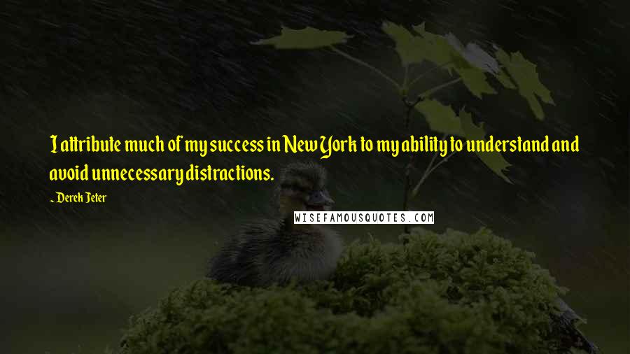 Derek Jeter Quotes: I attribute much of my success in New York to my ability to understand and avoid unnecessary distractions.