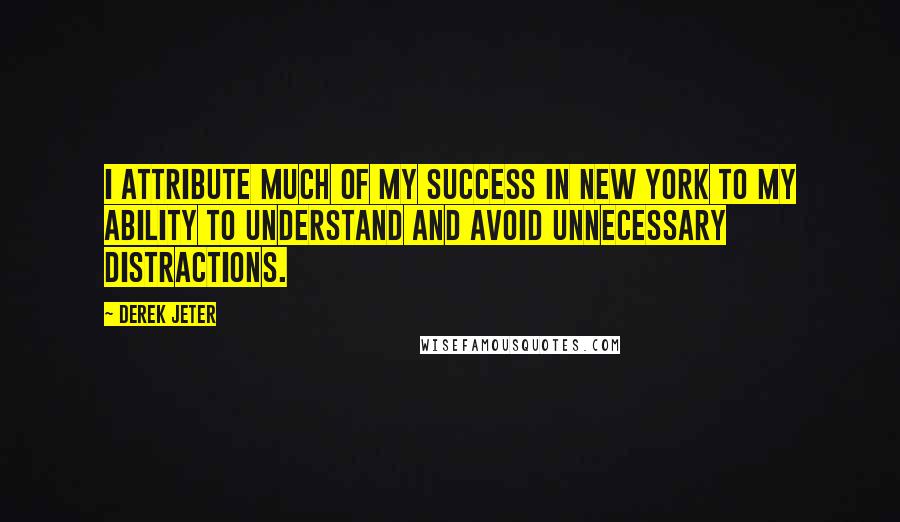 Derek Jeter Quotes: I attribute much of my success in New York to my ability to understand and avoid unnecessary distractions.