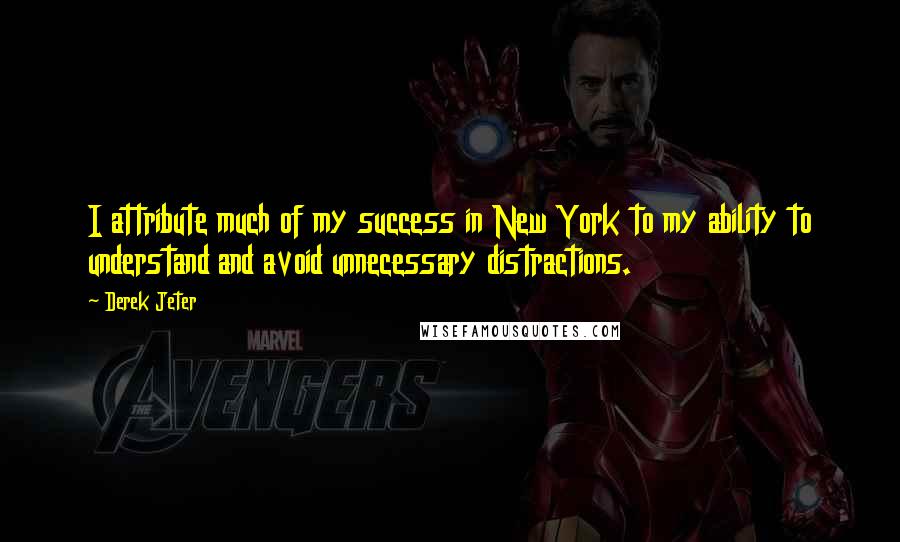 Derek Jeter Quotes: I attribute much of my success in New York to my ability to understand and avoid unnecessary distractions.