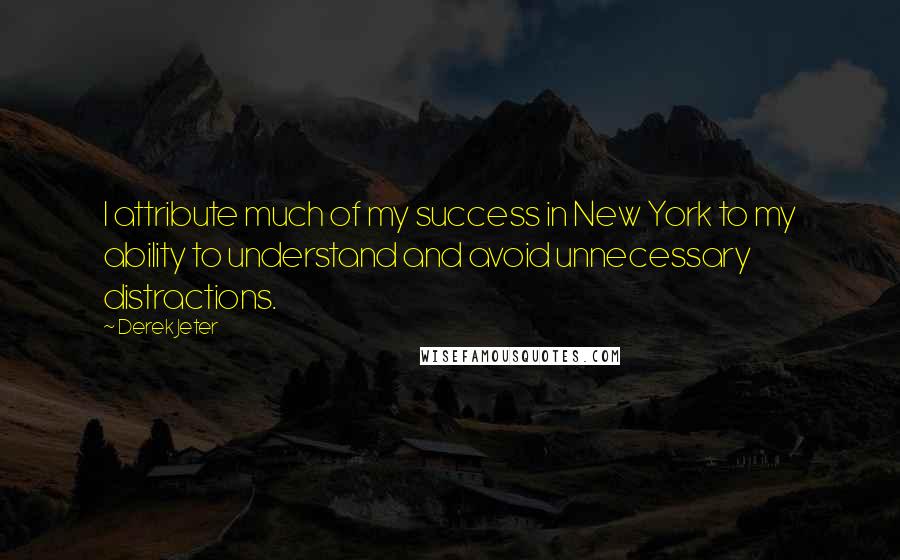 Derek Jeter Quotes: I attribute much of my success in New York to my ability to understand and avoid unnecessary distractions.