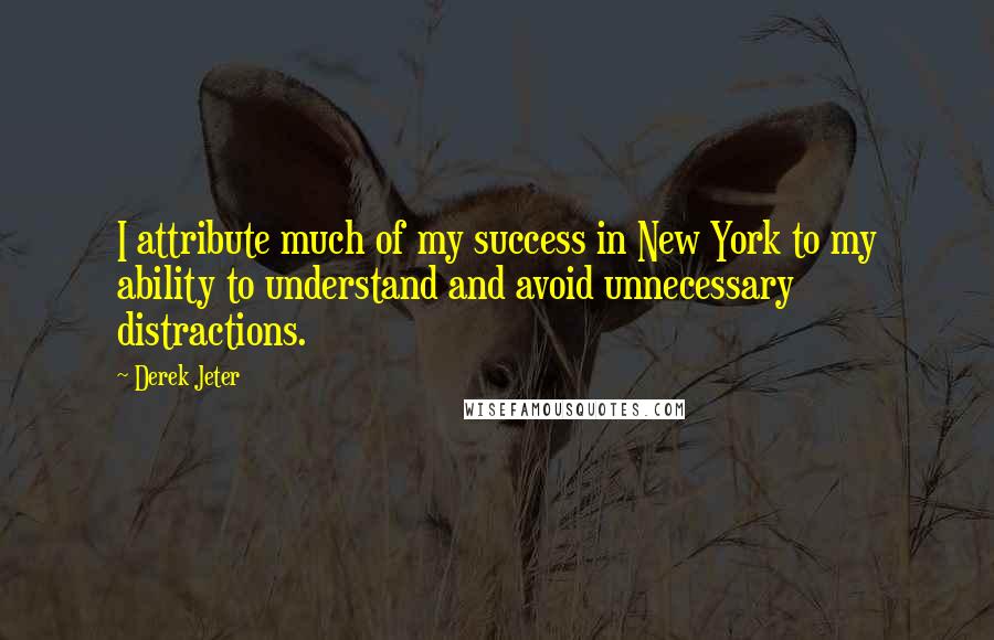 Derek Jeter Quotes: I attribute much of my success in New York to my ability to understand and avoid unnecessary distractions.