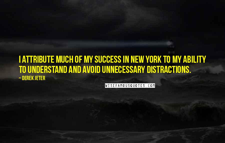 Derek Jeter Quotes: I attribute much of my success in New York to my ability to understand and avoid unnecessary distractions.