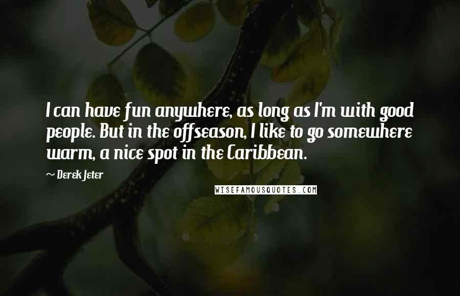 Derek Jeter Quotes: I can have fun anywhere, as long as I'm with good people. But in the offseason, I like to go somewhere warm, a nice spot in the Caribbean.