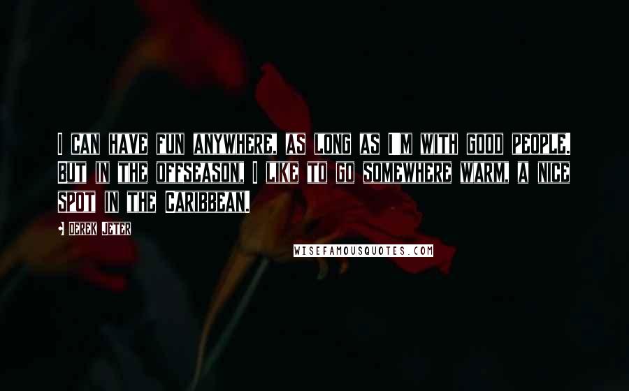 Derek Jeter Quotes: I can have fun anywhere, as long as I'm with good people. But in the offseason, I like to go somewhere warm, a nice spot in the Caribbean.