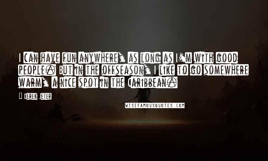 Derek Jeter Quotes: I can have fun anywhere, as long as I'm with good people. But in the offseason, I like to go somewhere warm, a nice spot in the Caribbean.