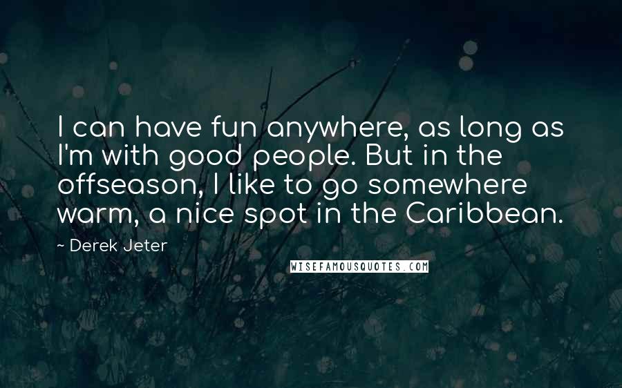 Derek Jeter Quotes: I can have fun anywhere, as long as I'm with good people. But in the offseason, I like to go somewhere warm, a nice spot in the Caribbean.