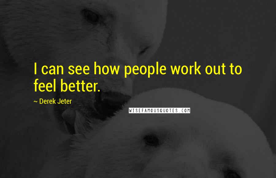 Derek Jeter Quotes: I can see how people work out to feel better.