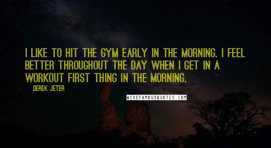 Derek Jeter Quotes: I like to hit the gym early in the morning. I feel better throughout the day when I get in a workout first thing in the morning.