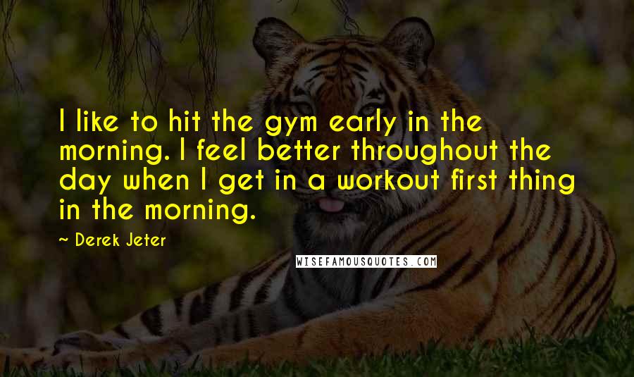 Derek Jeter Quotes: I like to hit the gym early in the morning. I feel better throughout the day when I get in a workout first thing in the morning.