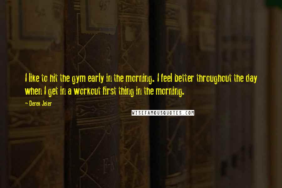 Derek Jeter Quotes: I like to hit the gym early in the morning. I feel better throughout the day when I get in a workout first thing in the morning.