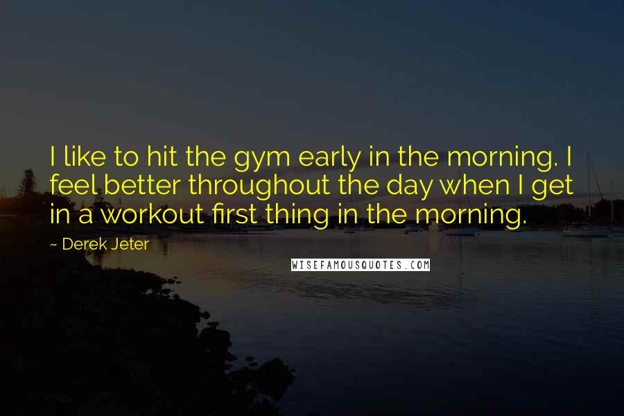 Derek Jeter Quotes: I like to hit the gym early in the morning. I feel better throughout the day when I get in a workout first thing in the morning.