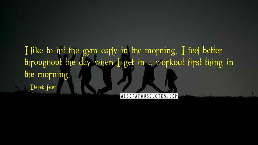 Derek Jeter Quotes: I like to hit the gym early in the morning. I feel better throughout the day when I get in a workout first thing in the morning.