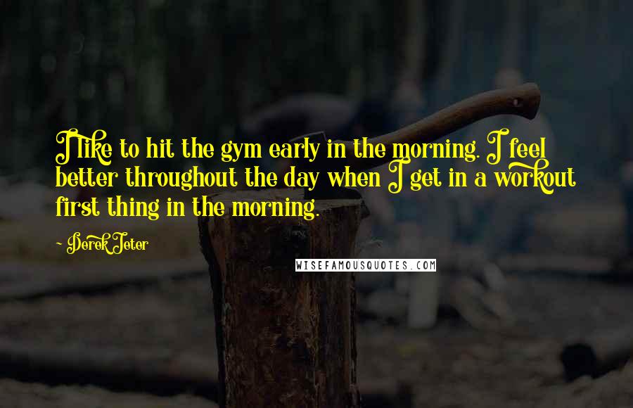 Derek Jeter Quotes: I like to hit the gym early in the morning. I feel better throughout the day when I get in a workout first thing in the morning.