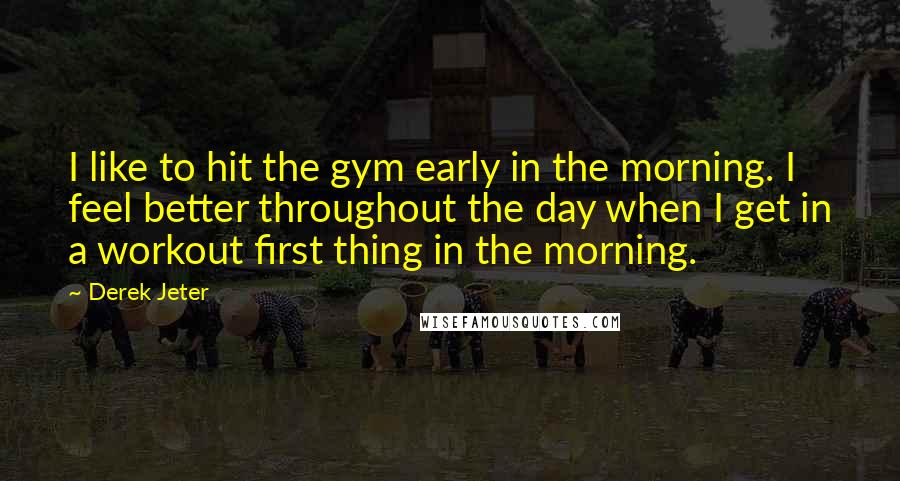 Derek Jeter Quotes: I like to hit the gym early in the morning. I feel better throughout the day when I get in a workout first thing in the morning.