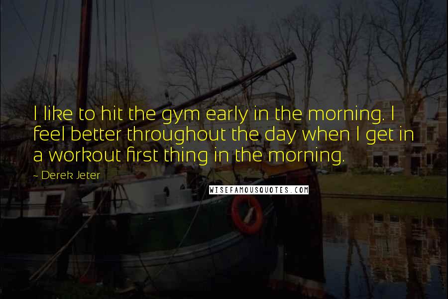 Derek Jeter Quotes: I like to hit the gym early in the morning. I feel better throughout the day when I get in a workout first thing in the morning.