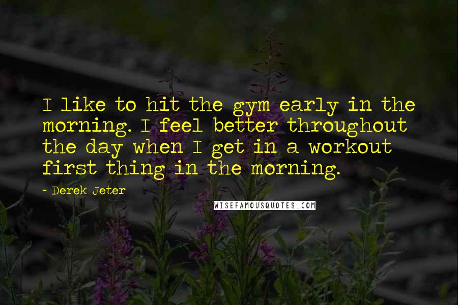 Derek Jeter Quotes: I like to hit the gym early in the morning. I feel better throughout the day when I get in a workout first thing in the morning.