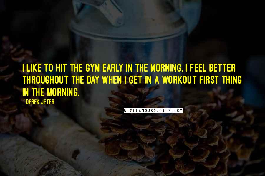 Derek Jeter Quotes: I like to hit the gym early in the morning. I feel better throughout the day when I get in a workout first thing in the morning.