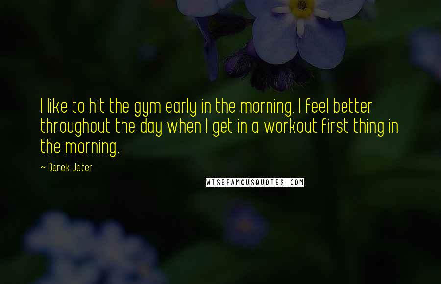 Derek Jeter Quotes: I like to hit the gym early in the morning. I feel better throughout the day when I get in a workout first thing in the morning.