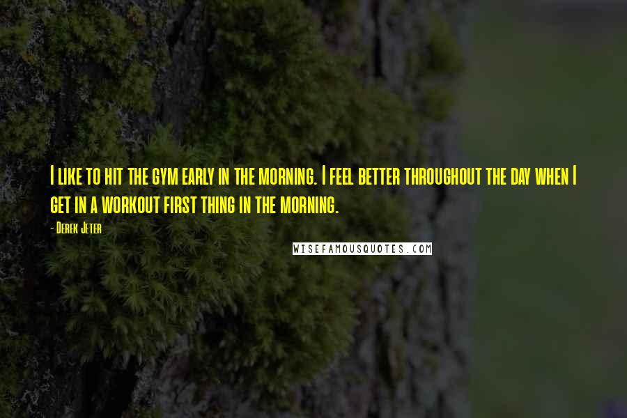 Derek Jeter Quotes: I like to hit the gym early in the morning. I feel better throughout the day when I get in a workout first thing in the morning.