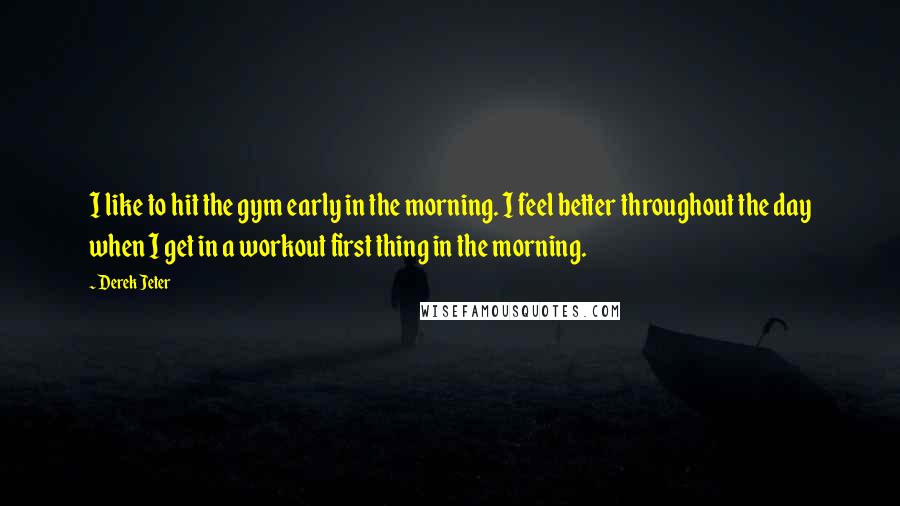 Derek Jeter Quotes: I like to hit the gym early in the morning. I feel better throughout the day when I get in a workout first thing in the morning.
