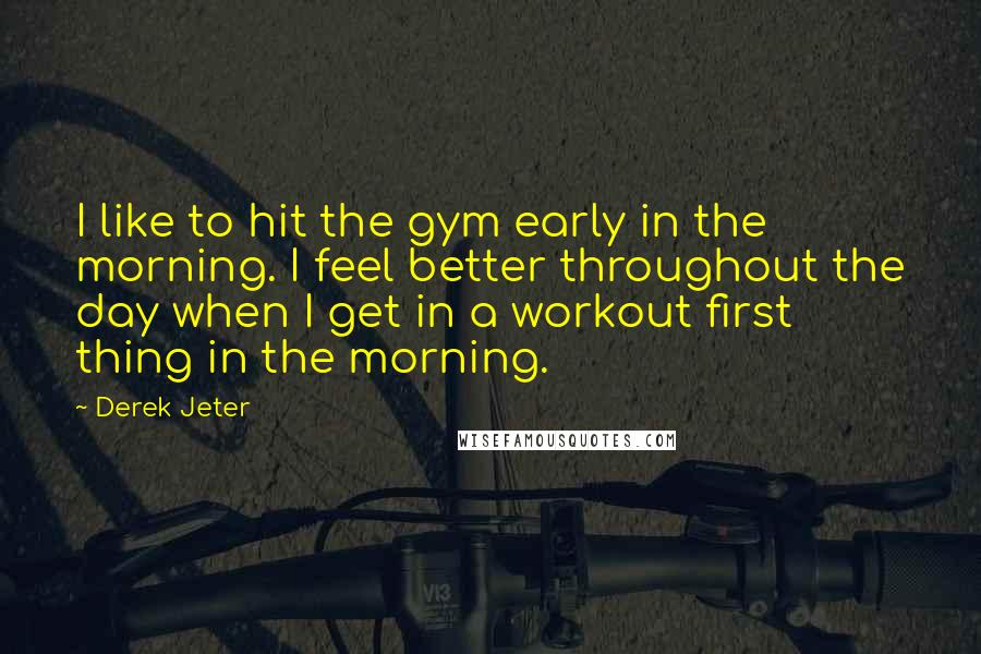 Derek Jeter Quotes: I like to hit the gym early in the morning. I feel better throughout the day when I get in a workout first thing in the morning.