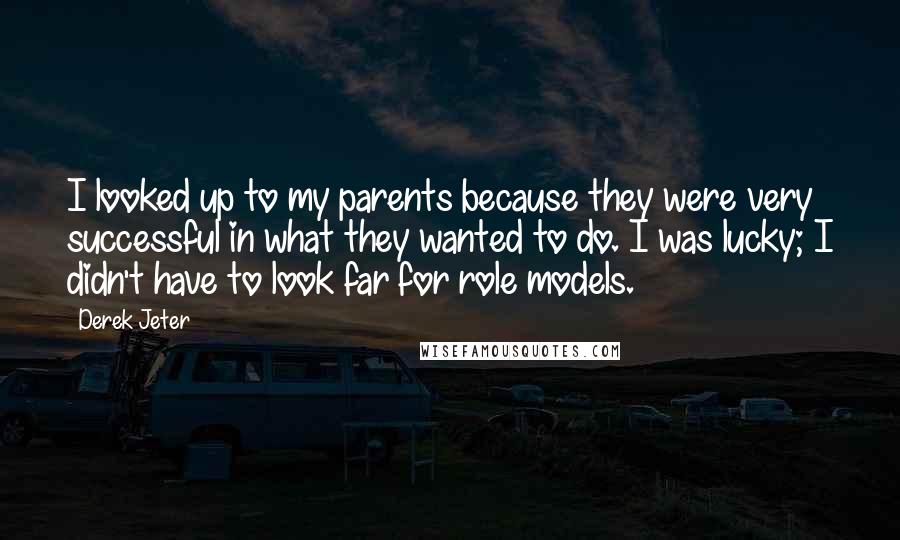 Derek Jeter Quotes: I looked up to my parents because they were very successful in what they wanted to do. I was lucky; I didn't have to look far for role models.