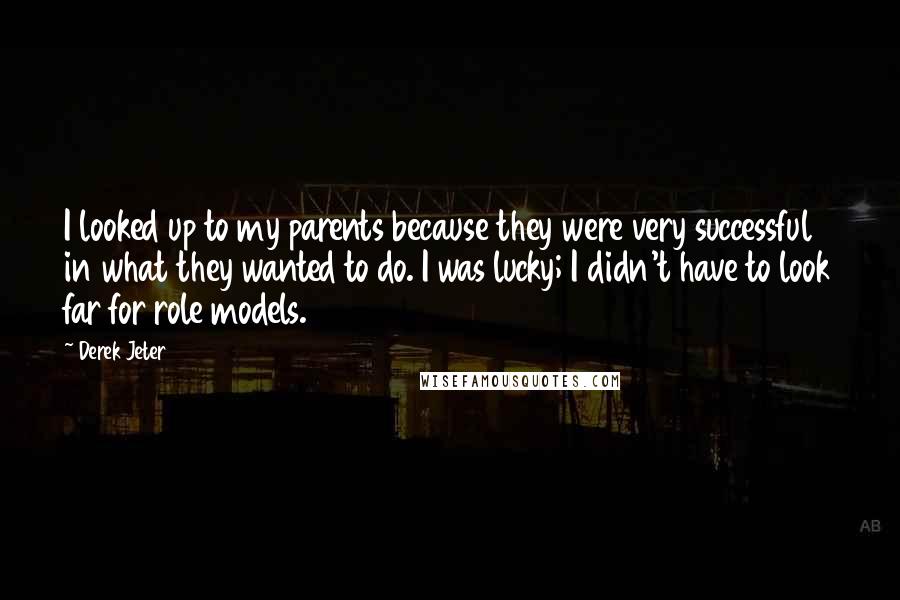 Derek Jeter Quotes: I looked up to my parents because they were very successful in what they wanted to do. I was lucky; I didn't have to look far for role models.