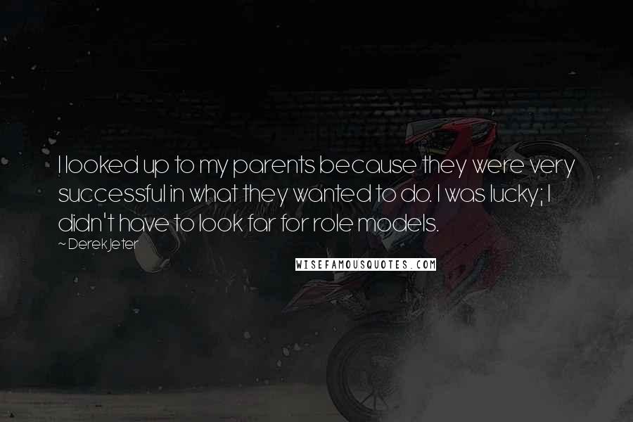 Derek Jeter Quotes: I looked up to my parents because they were very successful in what they wanted to do. I was lucky; I didn't have to look far for role models.