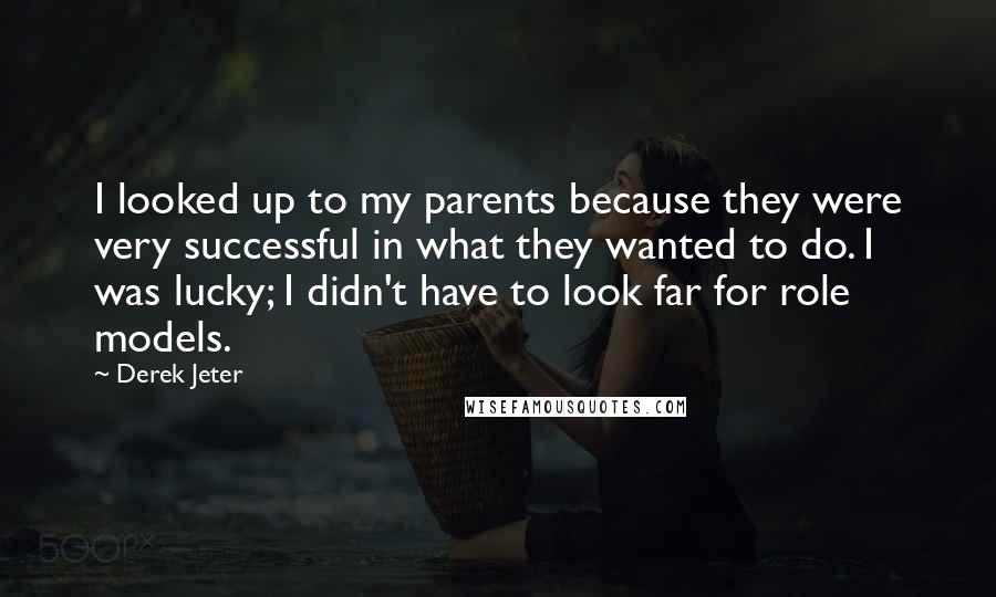 Derek Jeter Quotes: I looked up to my parents because they were very successful in what they wanted to do. I was lucky; I didn't have to look far for role models.