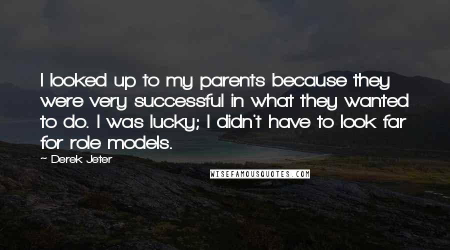 Derek Jeter Quotes: I looked up to my parents because they were very successful in what they wanted to do. I was lucky; I didn't have to look far for role models.