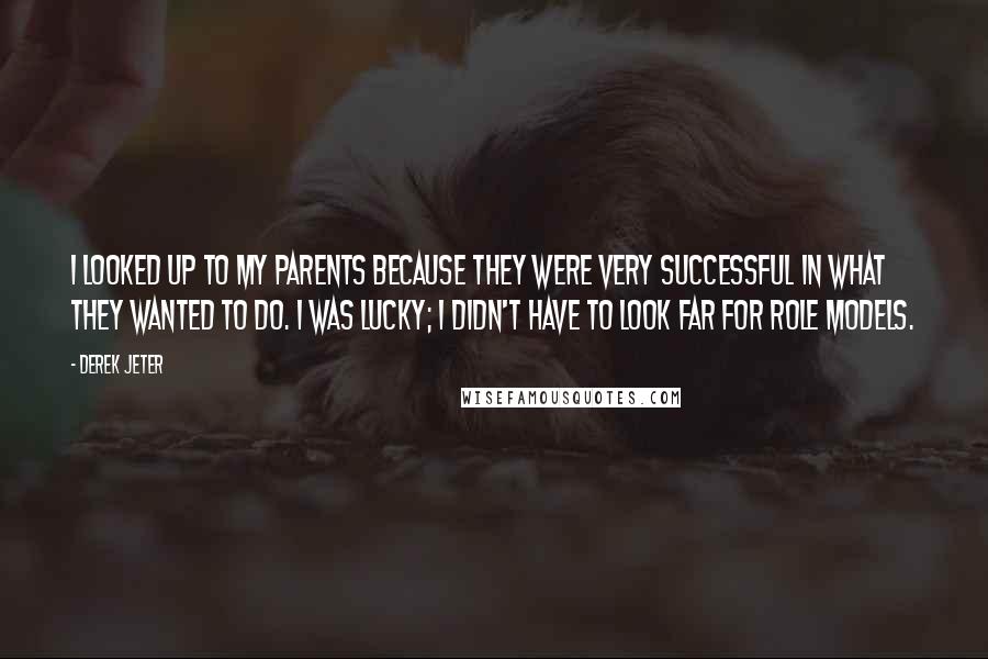 Derek Jeter Quotes: I looked up to my parents because they were very successful in what they wanted to do. I was lucky; I didn't have to look far for role models.