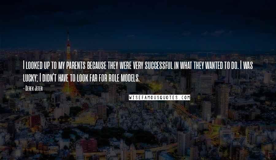 Derek Jeter Quotes: I looked up to my parents because they were very successful in what they wanted to do. I was lucky; I didn't have to look far for role models.