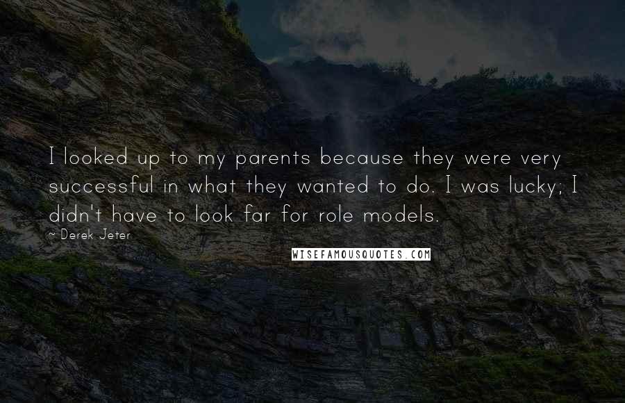 Derek Jeter Quotes: I looked up to my parents because they were very successful in what they wanted to do. I was lucky; I didn't have to look far for role models.