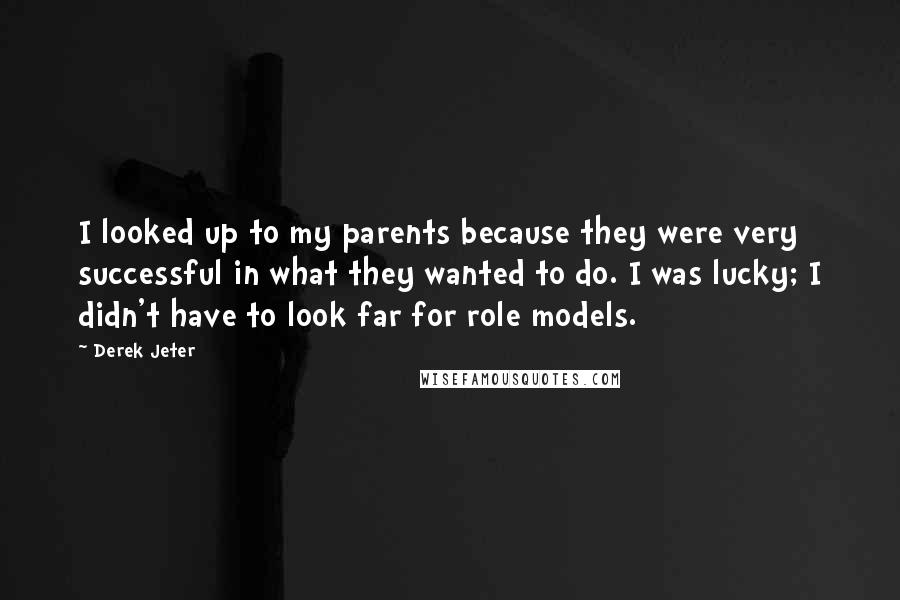 Derek Jeter Quotes: I looked up to my parents because they were very successful in what they wanted to do. I was lucky; I didn't have to look far for role models.