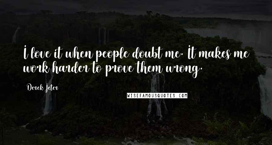 Derek Jeter Quotes: I love it when people doubt me. It makes me work harder to prove them wrong.