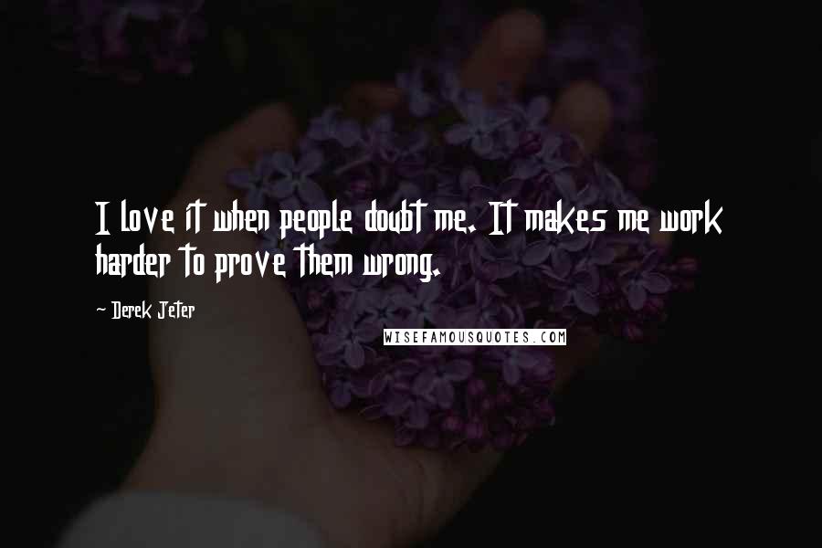 Derek Jeter Quotes: I love it when people doubt me. It makes me work harder to prove them wrong.