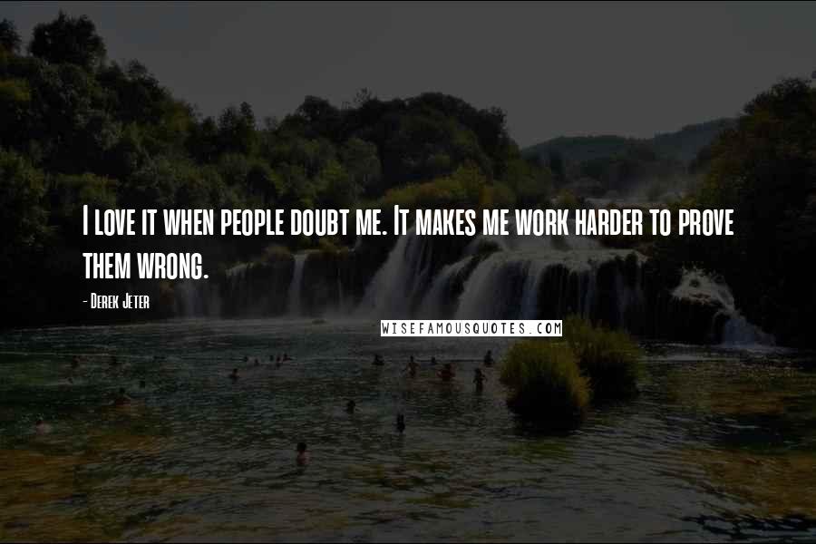 Derek Jeter Quotes: I love it when people doubt me. It makes me work harder to prove them wrong.