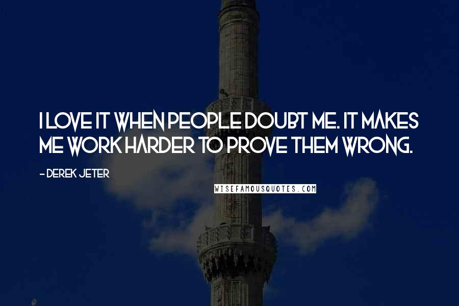 Derek Jeter Quotes: I love it when people doubt me. It makes me work harder to prove them wrong.