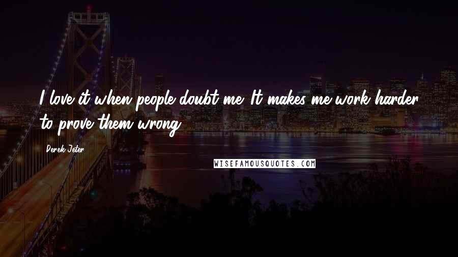 Derek Jeter Quotes: I love it when people doubt me. It makes me work harder to prove them wrong.