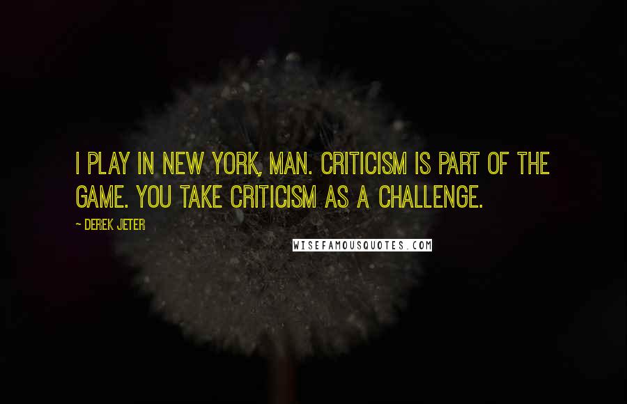 Derek Jeter Quotes: I play in New York, man. Criticism is part of the game. You take criticism as a challenge.