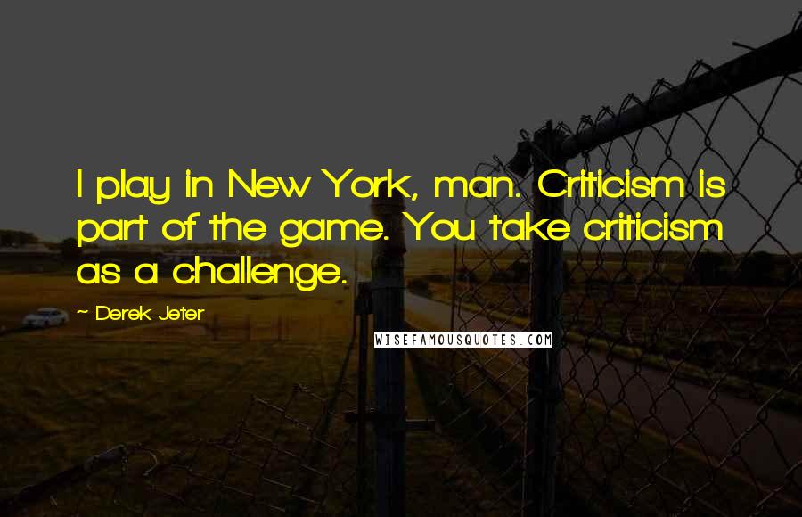 Derek Jeter Quotes: I play in New York, man. Criticism is part of the game. You take criticism as a challenge.