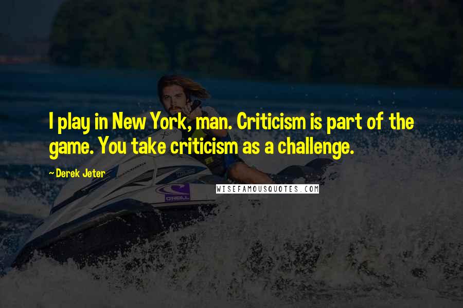 Derek Jeter Quotes: I play in New York, man. Criticism is part of the game. You take criticism as a challenge.