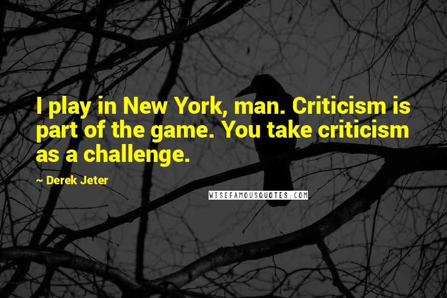 Derek Jeter Quotes: I play in New York, man. Criticism is part of the game. You take criticism as a challenge.