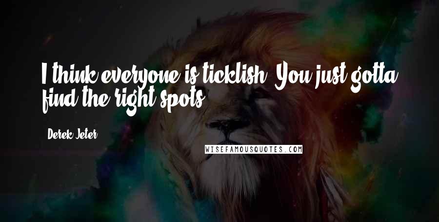 Derek Jeter Quotes: I think everyone is ticklish. You just gotta find the right spots.