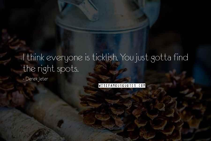 Derek Jeter Quotes: I think everyone is ticklish. You just gotta find the right spots.