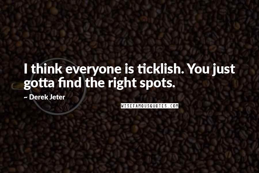 Derek Jeter Quotes: I think everyone is ticklish. You just gotta find the right spots.