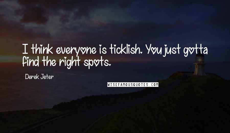 Derek Jeter Quotes: I think everyone is ticklish. You just gotta find the right spots.